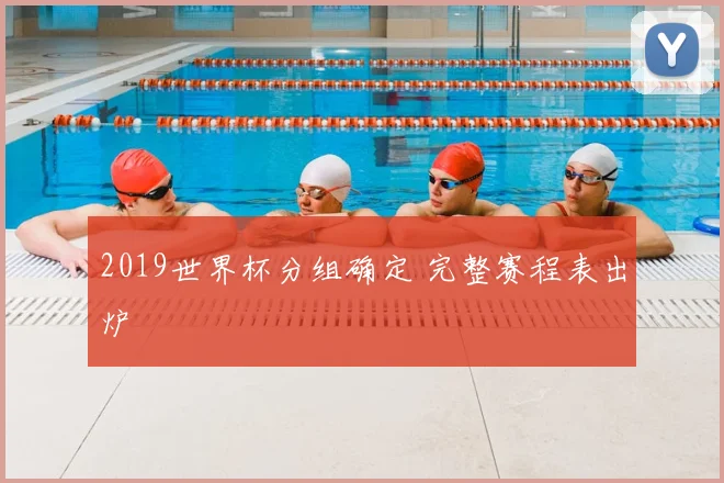 2019世界杯分组确定 完整赛程表出炉