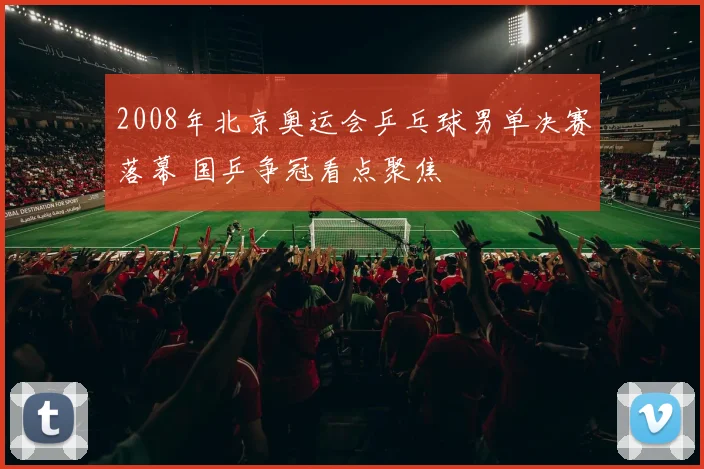 2008年北京奥运会乒乓球男单决赛落幕 国乒争冠看点聚焦