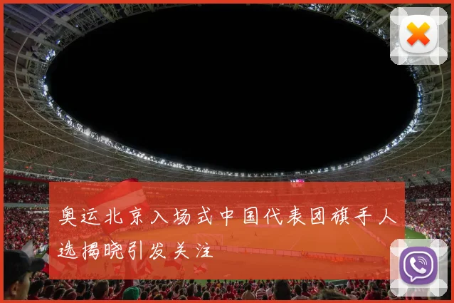 奥运北京入场式中国代表团旗手人选揭晓引发关注