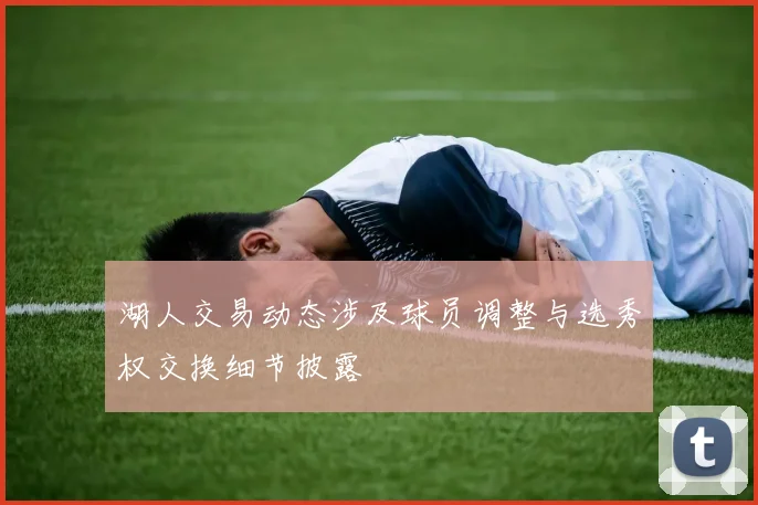 湖人交易动态涉及球员调整与选秀权交换细节披露