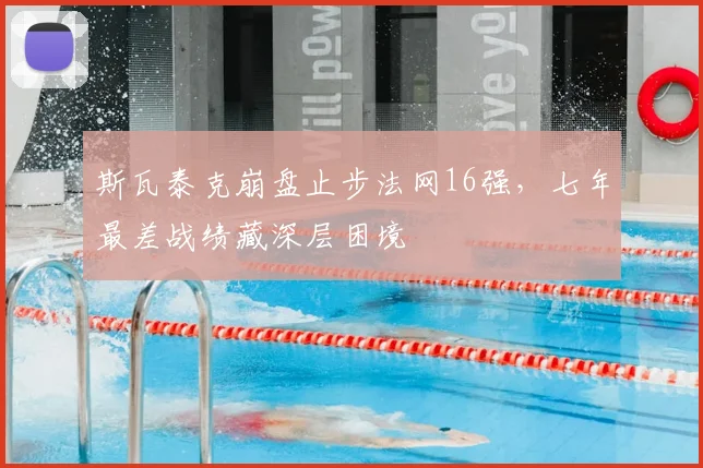 斯瓦泰克崩盘止步法网16强，七年最差战绩藏深层困境