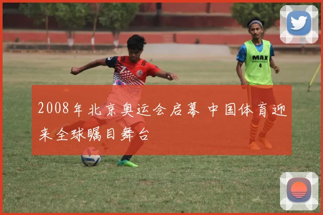 2008年北京奥运会启幕 中国体育迎来全球瞩目舞台