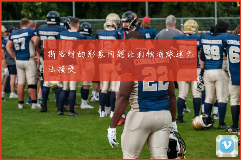 斯洛特的形象问题让利物浦球迷无法接受