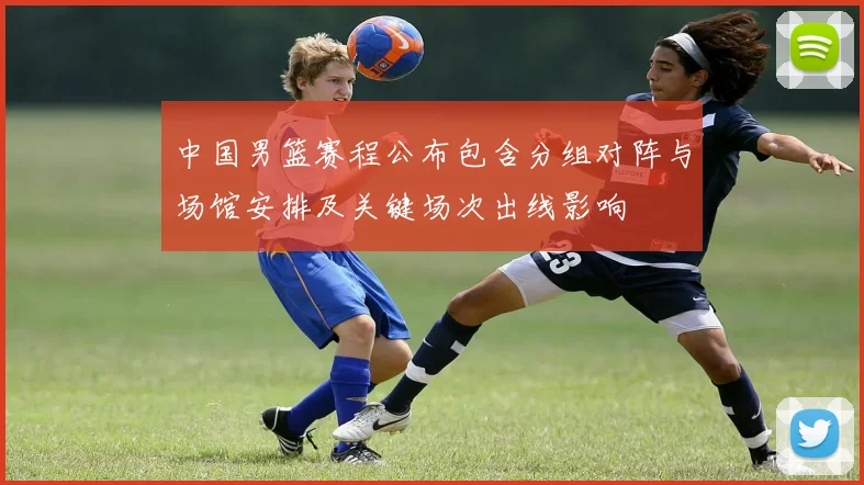 中国男篮赛程公布包含分组对阵与场馆安排及关键场次出线影响