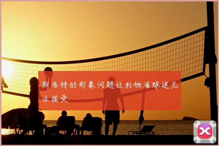 斯洛特的形象问题让利物浦球迷无法接受