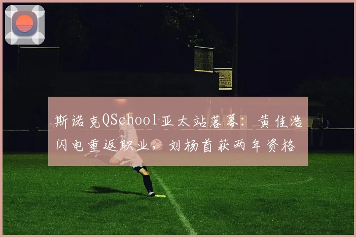斯诺克QSchool亚太站落幕：黄佳浩闪电重返职业，刘杨首获两年资格