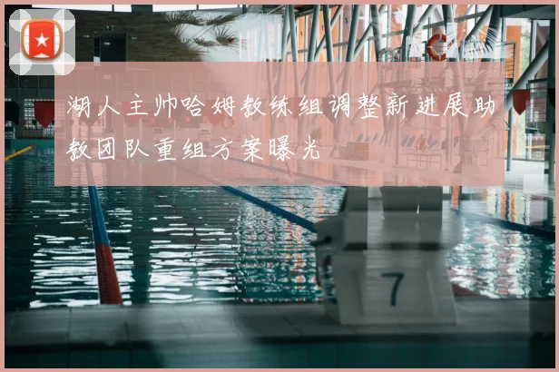 湖人主帅哈姆教练组调整新进展助教团队重组方案曝光