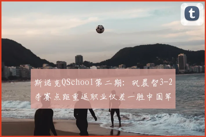 斯诺克QSchool第二期：巩晨智3-2夺赛点距重返职业仅差一胜中国军团有望再创纪录
