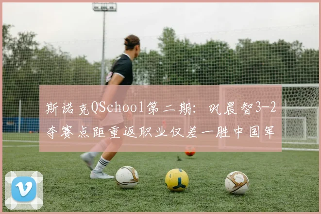 斯诺克QSchool第二期：巩晨智3-2夺赛点距重返职业仅差一胜中国军团有望再创纪录
