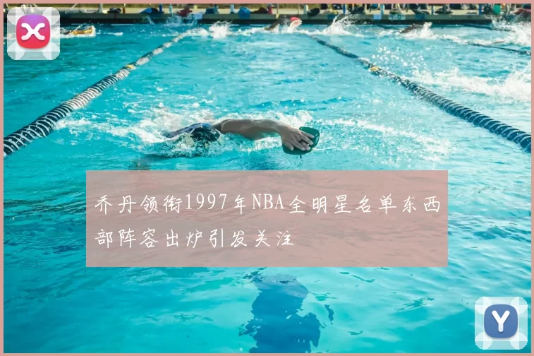 乔丹领衔1997年NBA全明星名单东西部阵容出炉引发关注