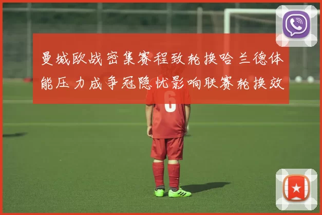 曼城欧战密集赛程致轮换哈兰德体能压力成争冠隐忧影响联赛轮换效率