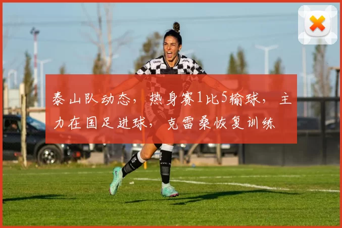 泰山队动态,热身赛1比5输球,主力在国足进球,克雷桑恢复训练