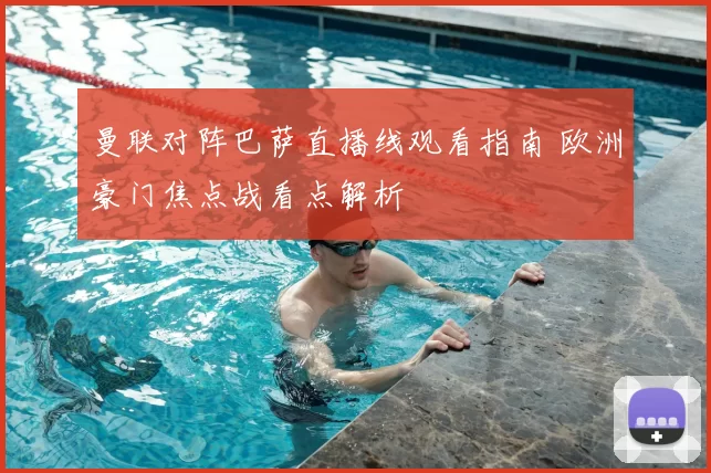 曼联对阵巴萨直播线观看指南 欧洲豪门焦点战看点解析