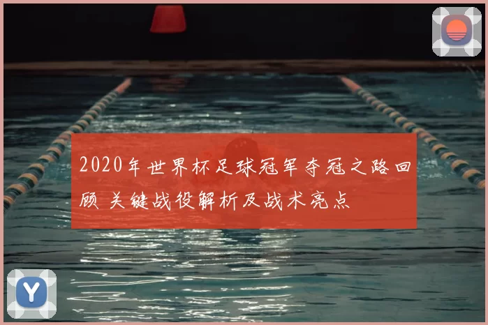 2020年世界杯足球冠军夺冠之路回顾 关键战役解析及战术亮点