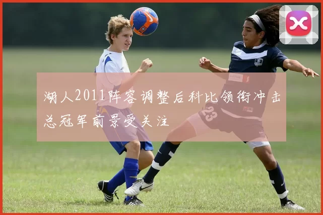 湖人2011阵容调整后科比领衔冲击总冠军前景受关注