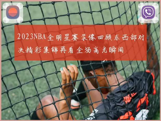 2023NBA全明星赛录像回顾东西部对决精彩集锦再看全场高光瞬间