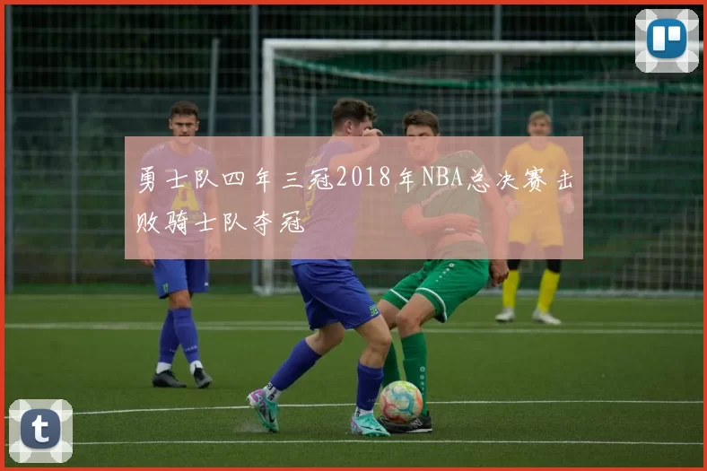 勇士队四年三冠2018年NBA总决赛击败骑士队夺冠