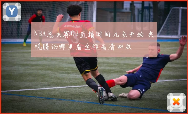 NBA总决赛G3直播时间几点开始 央视腾讯哪里看全程高清回放