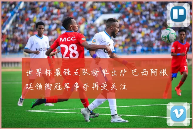 世界杯最强五队榜单出炉 巴西阿根廷领衔冠军争夺再受关注