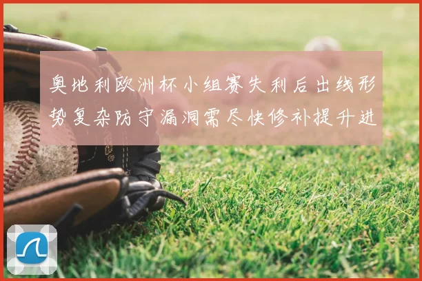 奥地利欧洲杯小组赛失利后出线形势复杂防守漏洞需尽快修补提升进攻效率