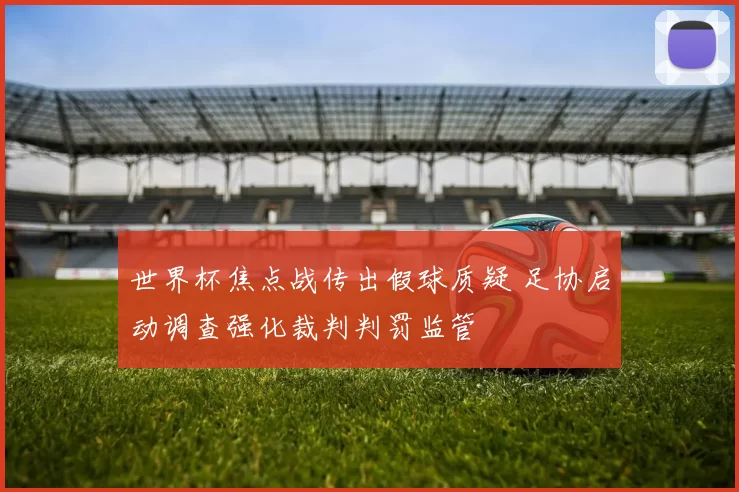 世界杯焦点战传出假球质疑 足协启动调查强化裁判判罚监管