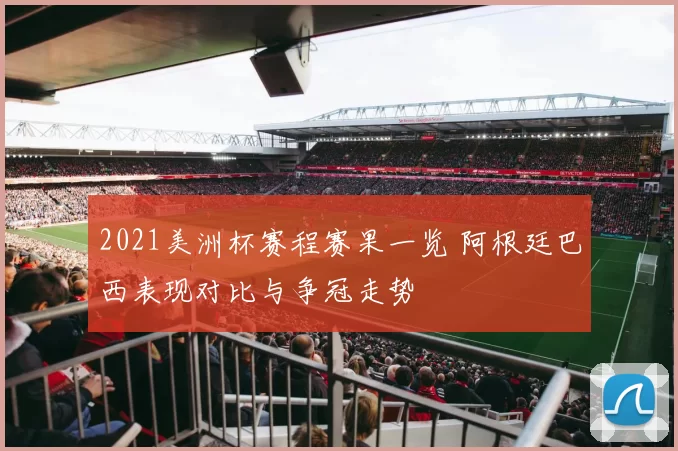 2021美洲杯赛程赛果一览 阿根廷巴西表现对比与争冠走势