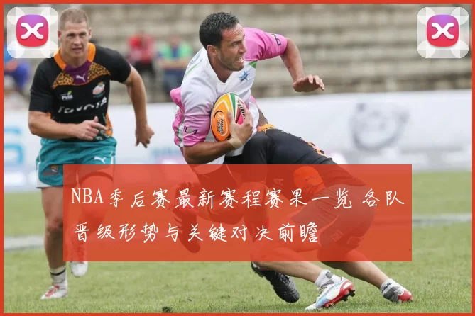 NBA季后赛最新赛程赛果一览 各队晋级形势与关键对决前瞻