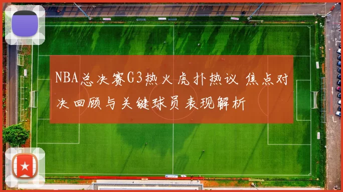 NBA总决赛G3热火虎扑热议 焦点对决回顾与关键球员表现解析