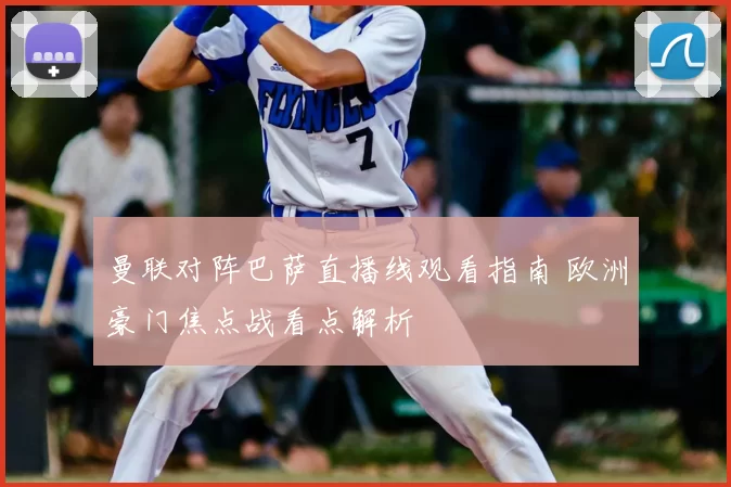 曼联对阵巴萨直播线观看指南 欧洲豪门焦点战看点解析