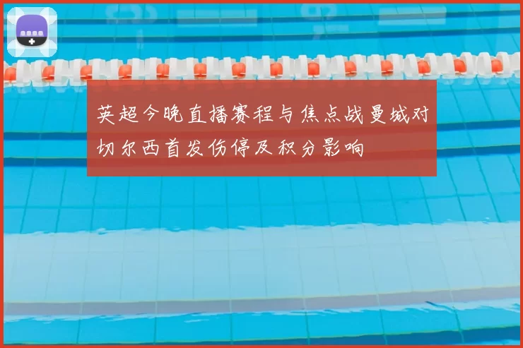 英超今晚直播赛程与焦点战曼城对切尔西首发伤停及积分影响