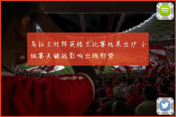 乌拉圭对阵英格兰比赛结果出炉 小组赛关键战影响出线形势