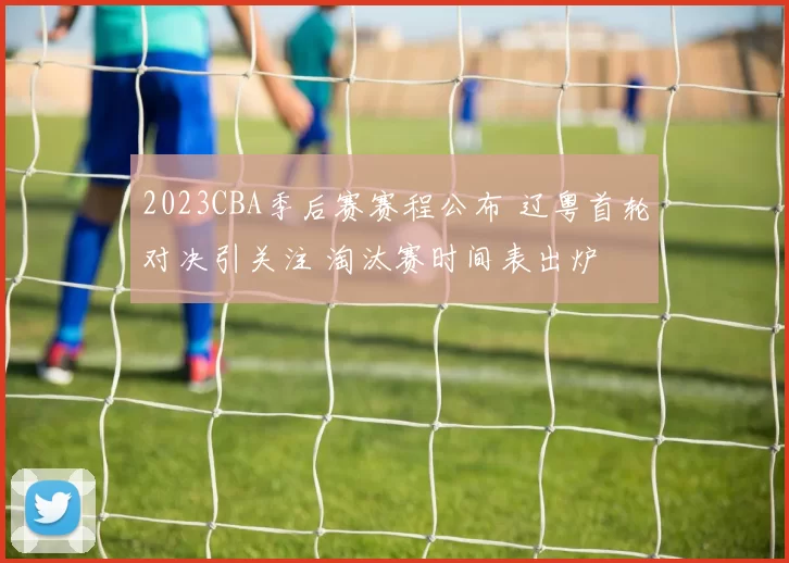 2023CBA季后赛赛程公布 辽粤首轮对决引关注 淘汰赛时间表出炉