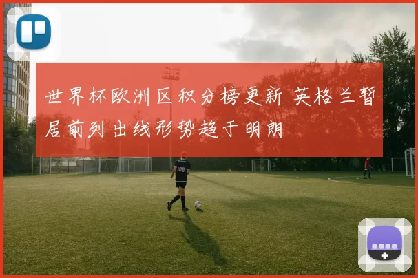 世界杯欧洲区积分榜更新 英格兰暂居前列出线形势趋于明朗