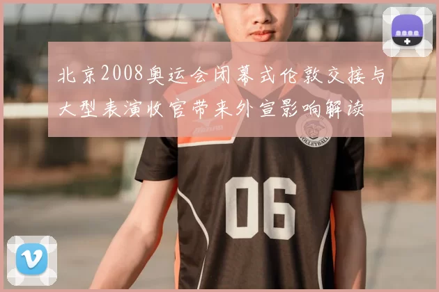 北京2008奥运会闭幕式伦敦交接与大型表演收官带来外宣影响解读