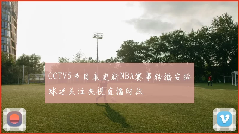 CCTV5节目表更新NBA赛事转播安排球迷关注央视直播时段