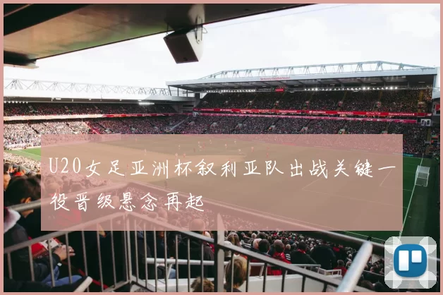U20女足亚洲杯叙利亚队出战关键一役晋级悬念再起