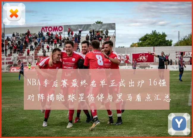 NBA季后赛最终名单正式出炉 16强对阵揭晓 球星伤停与黑马看点汇总
