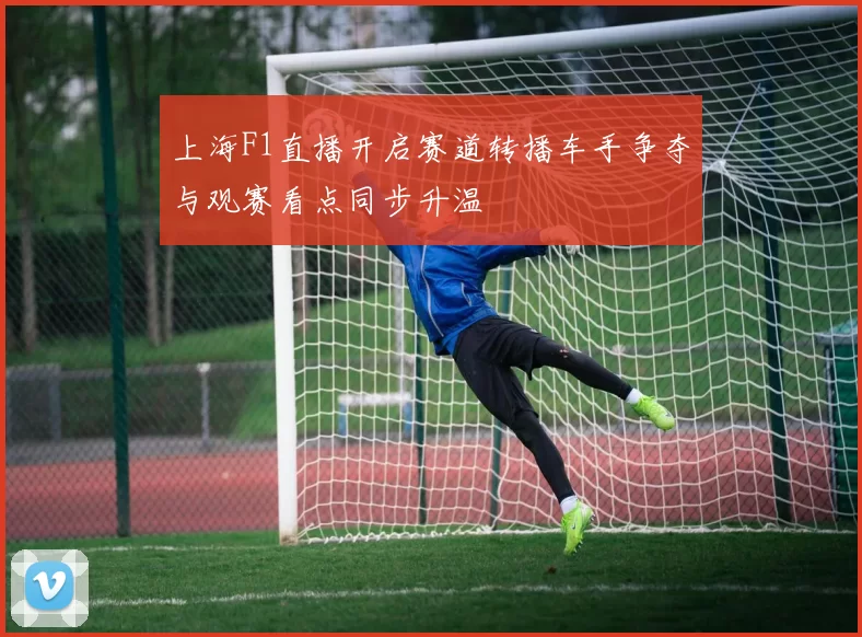 上海F1直播开启赛道转播车手争夺与观赛看点同步升温