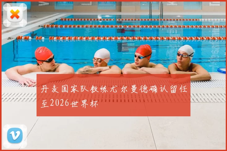 丹麦国家队教练尤尔曼德确认留任至2026世界杯