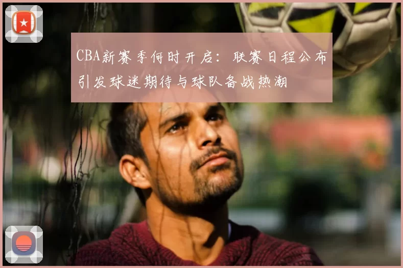 CBA新赛季何时开启：联赛日程公布引发球迷期待与球队备战热潮