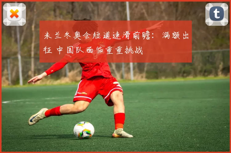 米兰冬奥会短道速滑前瞻：满额出征 中国队面临重重挑战