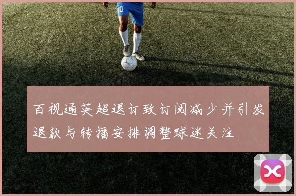 百视通英超退订致订阅减少并引发退款与转播安排调整球迷关注