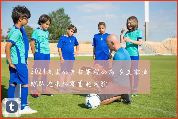 2024美国公开杯赛程公布 多支职业球队迎来杯赛首轮考验