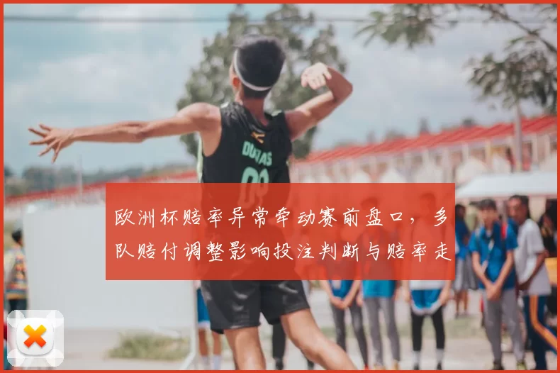 欧洲杯赔率异常牵动赛前盘口，多队赔付调整影响投注判断与赔率走势