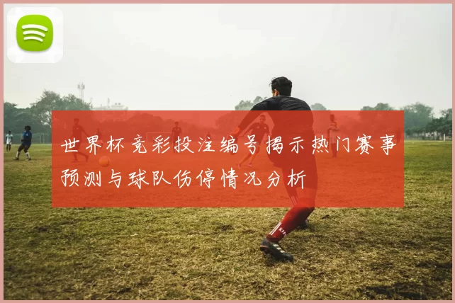 世界杯竞彩投注编号揭示热门赛事预测与球队伤停情况分析