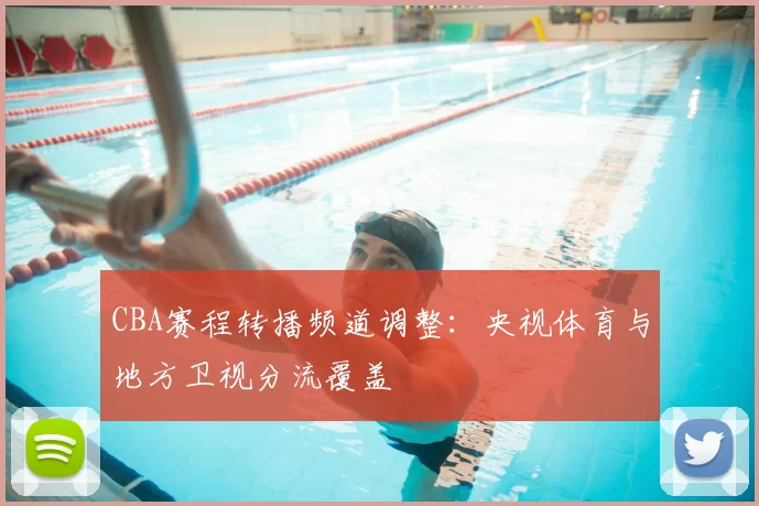 CBA赛程转播频道调整:央视体育与地方卫视分流覆盖