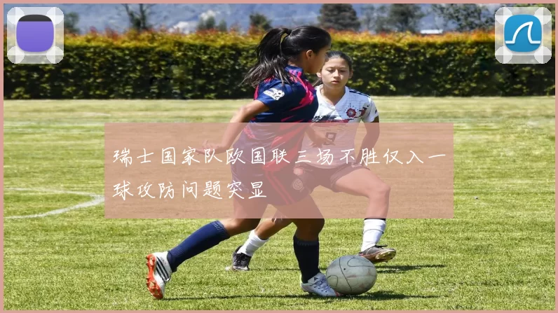 瑞士国家队欧国联三场不胜仅入一球攻防问题突显