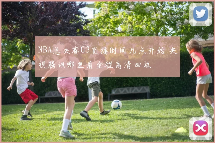 NBA总决赛G3直播时间几点开始 央视腾讯哪里看全程高清回放