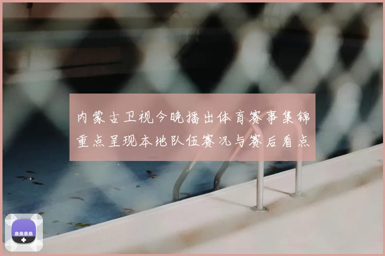 内蒙古卫视今晚播出体育赛事集锦重点呈现本地队伍赛况与赛后看点