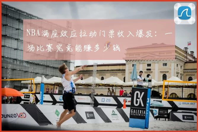 NBA满座效应拉动门票收入爆发：一场比赛究竟能赚多少钱